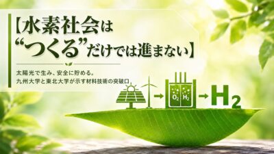 【水素社会は“つくる”だけでは進まない】太陽光で生み、安全に貯める。九州大学と東北大学が示す材料技術の突破口