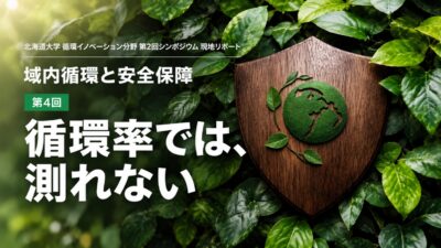 連載｜域内循環と安全保障（第4回・全4回）　【循環率では、測れない】域内循環は安全保障の一丁目一番地か——マクロとミクロを結ぶ指標を探して　北海道大学 循環イノベーション分野 第2回シンポジウム 現地リポート